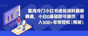 蓝海冷门小红书虚拟资料最新赛道，小白0基础即可操作，日入500+非常轻松【揭秘】-水滴知识网