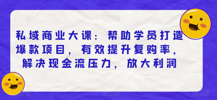 私域商业大课:帮助学员打造爆款项目,有效提升复购率,解决现金流压力,放大利润-水滴知识网