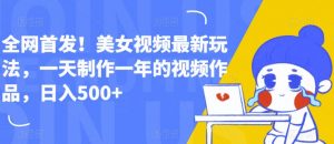全网首发!美女视频最新玩法,一天制作一年的视频作品,日入500+【揭秘】-水滴知识网