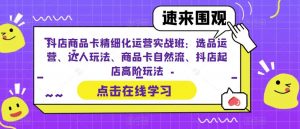 抖店商品卡精细化运营实战班:选品运营、达人玩法、商品卡自然流、抖店起店高阶玩法-水滴知识网