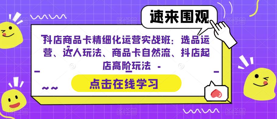 抖店商品卡精细化运营实战班:选品运营、达人玩法、商品卡自然流、抖店起店高阶玩法-水滴知识网