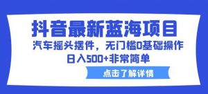抖音最新蓝海项目,汽车摇头摆件,无门槛0基础操作,日入500+非常简单【拆解】-水滴知识网