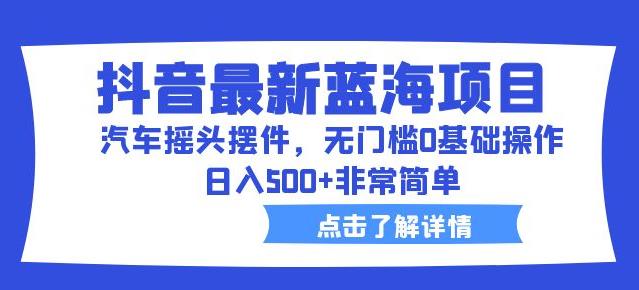 抖音最新蓝海项目,汽车摇头摆件,无门槛0基础操作,日入500+非常简单【拆解】-水滴知识网