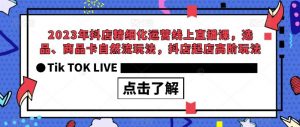 2023年抖店精细化运营线上直播课,选品、商品卡自然流玩法,抖店起店高阶玩法-水滴知识网