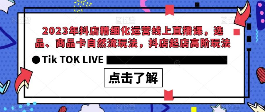 2023年抖店精细化运营线上直播课,选品、商品卡自然流玩法,抖店起店高阶玩法-水滴知识网