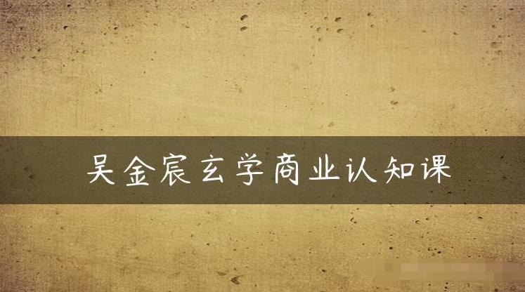 吴金宸玄学商业认知课,传统文化商业认知课-水滴知识网