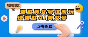 爆款美女号进阶玩法爆款AI美女号,日入1000零元无成本【揭秘】-水滴知识网