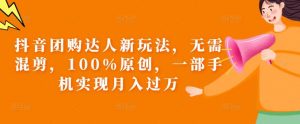 抖音团购达人新玩法,无需混剪,100%原创,一部手机实现月入过万【揭秘】-水滴知识网