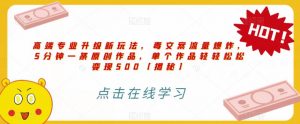 高端专业升级新玩法,毒文案流量爆炸,5分钟一条原创作品,单个作品轻轻松松变现500【揭秘】-水滴知识网