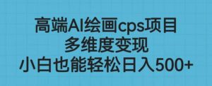 高端AI绘画cps项目,多维度变现,小白也能轻松上手【揭秘】-水滴知识网