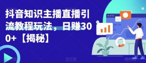 宝哥抖音知识主播直播引流教程玩法,日赚300+【揭秘】-水滴知识网