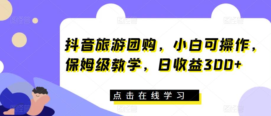 抖音旅游团购,小白可操作,保姆级教学,日收益300+【揭秘】-水滴知识网