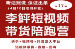 李鲆第17期短视频带货陪跑营,听话照做保证出单(短视频带货+直播+团购)-水滴知识网