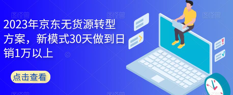 2023年京东无货源转型方案,新模式30天做到日销1万以上-水滴知识网