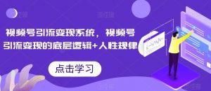 视频号引流变现系统,视频号引流变现的底层逻辑+人性规律-水滴知识网