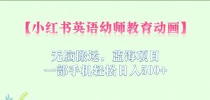 小红书英语幼师教育动画,无脑搬运,蓝海项目,一部手机轻松日入500+【揭秘】-水滴知识网