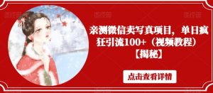亲测微信卖写真项目,单日疯狂引流100+(视频教程)【揭秘】-水滴知识网