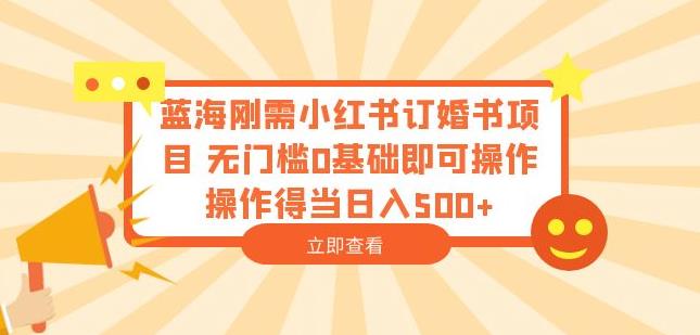 蓝海刚需小红书订婚书项目,无门槛0基础即可操作操作得当日入500+【揭秘】-水滴知识网