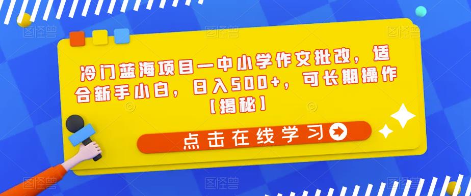 冷门蓝海项目—中小学作文批改，适合新手小白，日入500+，可长期操作【揭秘】-水滴知识网