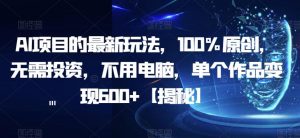 AI项目的最新玩法,100%原创,无需投资,不用电脑,单个作品变现600+【揭秘】-水滴知识网