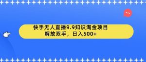 快手无人直播9.9知识淘金项目,解放双手,日入500+【揭秘】-水滴知识网
