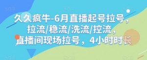 久久疯牛-6月直播起号拉号,拉流/稳流/洗流/控流,直播间现场拉号,4小时时长-水滴知识网