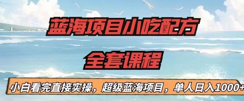 蓝海项目小吃配方全套课程，小白看完直接实操，单人日入1000+【揭秘】-水滴知识网