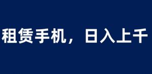 租赁手机蓝海项目,轻松到日入上千,小白0成本直接上手【揭秘】-水滴知识网
