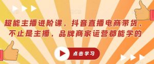 超能主播进阶课，抖音直播电商带货，不止是主播，品牌商家运营都能学的-水滴知识网