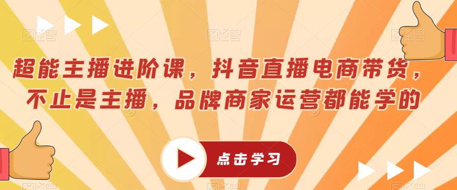 超能主播进阶课,抖音直播电商带货,不止是主播,品牌商家运营都能学的-水滴知识网