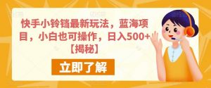 快手小铃铛最新玩法，蓝海项目，小白也可操作，日入500+【揭秘】-水滴知识网