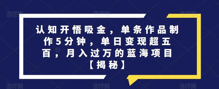 认知开悟吸金,单条作品制作5分钟,单日变现超五百,月入过万的蓝海项目【揭秘】-水滴知识网