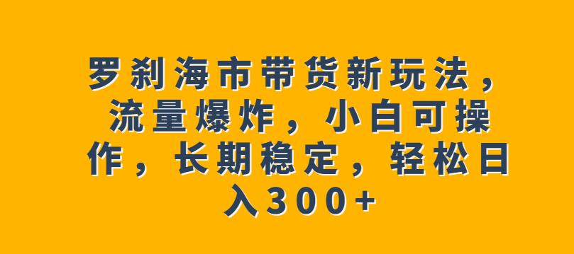 罗刹海市带货新玩法,流量爆炸,小白可操作,长期稳定,轻松日入300+【揭秘】-水滴知识网