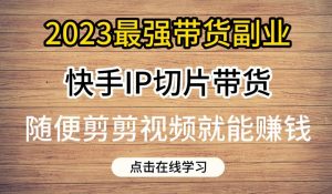 2023最强带货副业快手IP切片带货,门槛低,0粉丝也可以进行,随便剪剪视频就能赚钱-水滴知识网