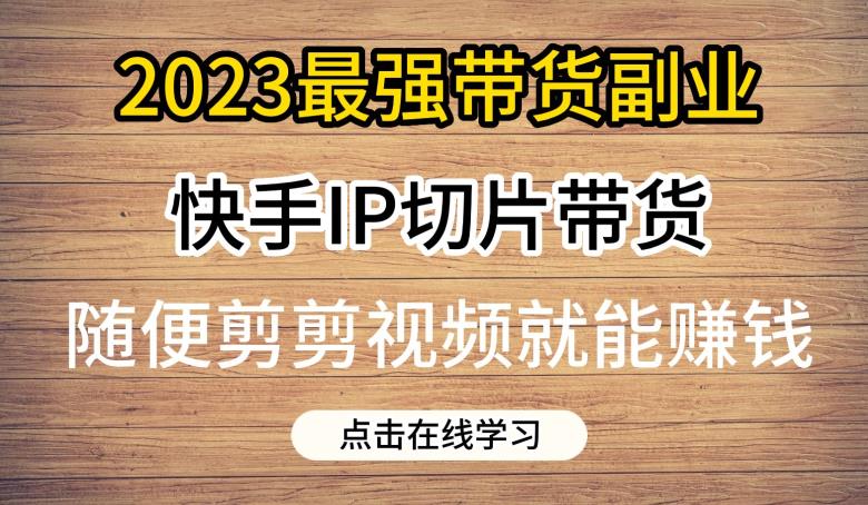 2023最强带货副业快手IP切片带货,门槛低,0粉丝也可以进行,随便剪剪视频就能赚钱-水滴知识网