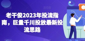 老干俊2023年投流指南,巨量千川投放最新投流思路-水滴知识网