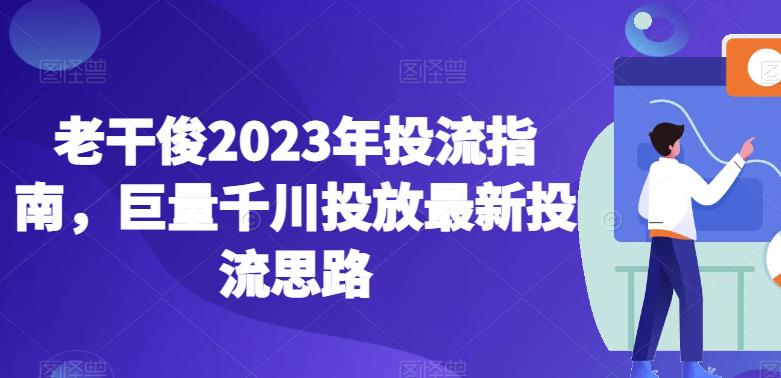 老干俊2023年投流指南,巨量千川投放最新投流思路-水滴知识网