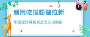 利用吃瓜粉做拉新,私信爆炸日入1000+赚到爽是怎么做到的【揭秘】-水滴知识网