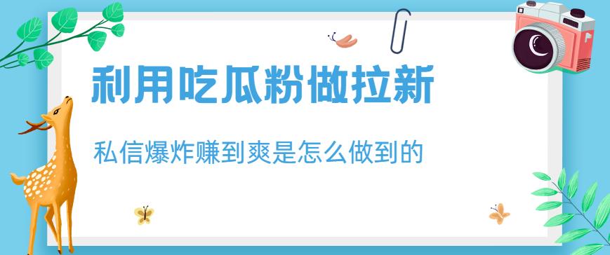 利用吃瓜粉做拉新,私信爆炸日入1000+赚到爽是怎么做到的【揭秘】-水滴知识网