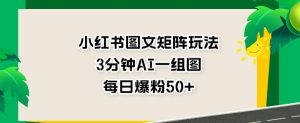 小红书图文矩阵玩法,3分钟AI一组图,每日爆粉50+【揭秘】-水滴知识网