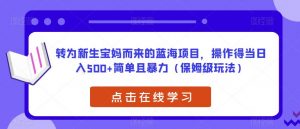 转为新生宝妈而来的蓝海项目,操作得当日入500+简单且暴力(保姆级玩法)【揭秘】-水滴知识网