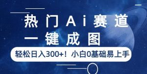 热门Ai赛道,一键成图,轻松日入300+!小白0基础易上手【揭秘】-水滴知识网