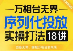 【万相台无界】序列化投放实操18讲线上实战班,全网首推,运营福音!-水滴知识网