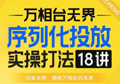 【万相台无界】序列化投放实操18讲线上实战班,全网首推,运营福音!-水滴知识网