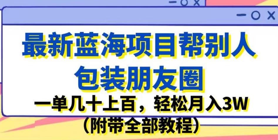 最新蓝海项目帮别人包装朋友圈,一单几十上百,轻松月入3W(附带全部教程)-水滴知识网