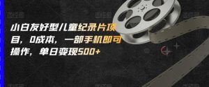 小白友好型儿童纪录片项目,0成本,一部手机即可操作,单日变现500+【揭秘】-水滴知识网