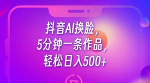 抖音AI换脸，5分钟一条作品，轻松日入500+【揭秘】-水滴知识网