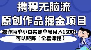 携程无脑流原创作品掘金项目，操作简单小白实操单号月入1500+可以矩阵（全套课程）【揭秘】-水滴知识网