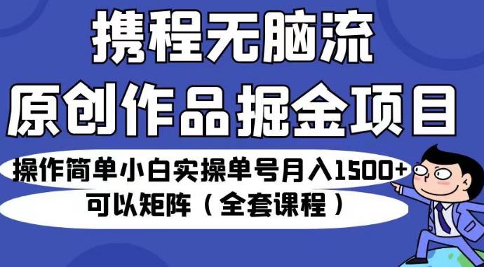 携程无脑流原创作品掘金项目,操作简单小白实操单号月入1500+可以矩阵(全套课程)【揭秘】-水滴知识网