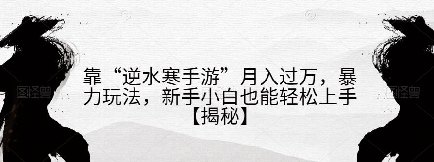 靠“逆水寒手游”月入过万,暴力玩法,新手小白也能轻松上手【揭秘】-水滴知识网